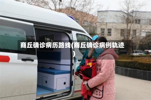 商丘确诊病历路线(商丘确诊病例轨迹)