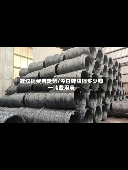 螺纹钢费用走势/今日螺纹钢多少钱一吨费用表-第3张图片