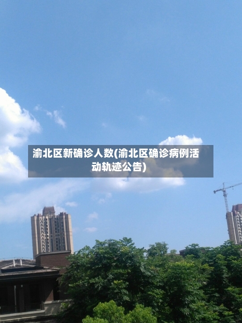 渝北区新确诊人数(渝北区确诊病例活动轨迹公告)