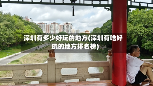深圳有多少好玩的地方(深圳有啥好玩的地方排名榜)