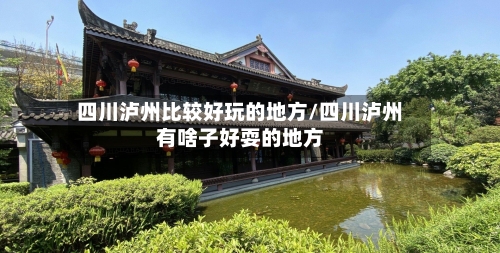四川泸州比较好玩的地方/四川泸州有啥子好耍的地方-第2张图片