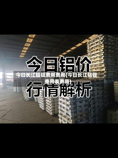 今曰长江铝锭费用费用(今日长江铝锭费用表费用)