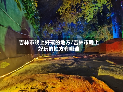 吉林市晚上好玩的地方/吉林市晚上好玩的地方有哪些