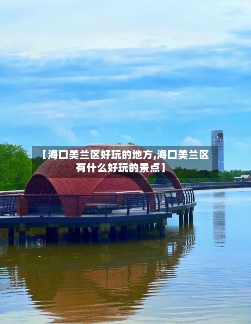 【海口美兰区好玩的地方,海口美兰区有什么好玩的景点】-第2张图片