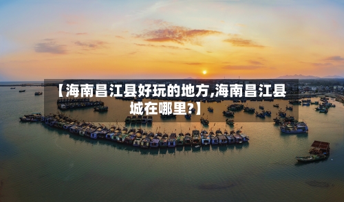 【海南昌江县好玩的地方,海南昌江县城在哪里?】