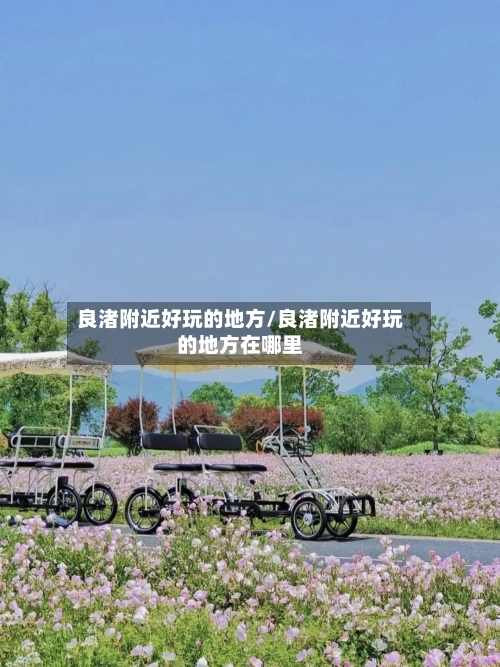 良渚附近好玩的地方/良渚附近好玩的地方在哪里-第2张图片