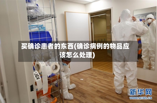 买确诊患者的东西(确诊病例的物品应该怎么处理)-第2张图片