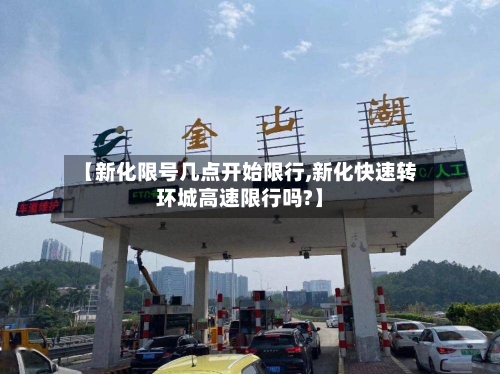 【新化限号几点开始限行,新化快速转环城高速限行吗?】