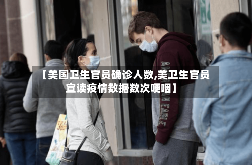 【美国卫生官员确诊人数,美卫生官员宣读疫情数据数次哽咽】