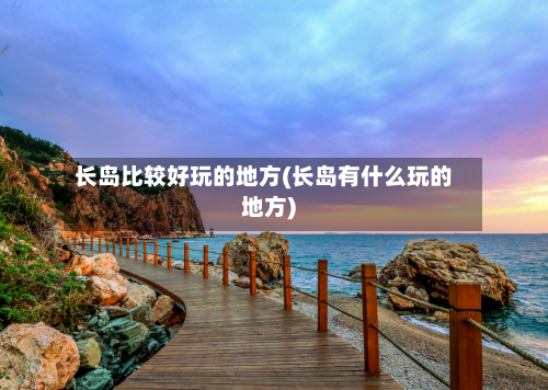 长岛比较好玩的地方(长岛有什么玩的地方)