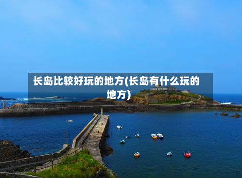 长岛比较好玩的地方(长岛有什么玩的地方)-第3张图片