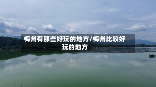 梅州有那些好玩的地方/梅州比较好玩的地方-第2张图片