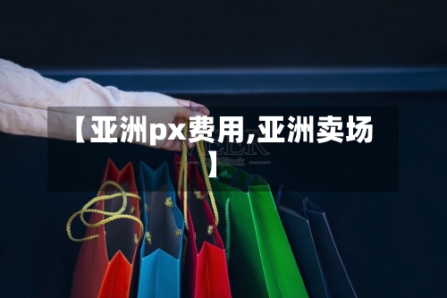 【亚洲px费用,亚洲卖场】