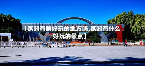 【燕郊有啥好玩的地方吗,燕郊有什么好玩的景点】-第2张图片