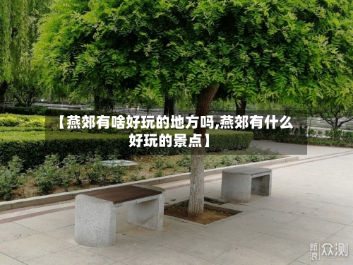 【燕郊有啥好玩的地方吗,燕郊有什么好玩的景点】