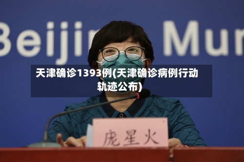 天津确诊1393例(天津确诊病例行动轨迹公布)
