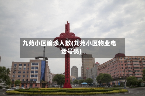九苑小区确诊人数(九苑小区物业电话号码)