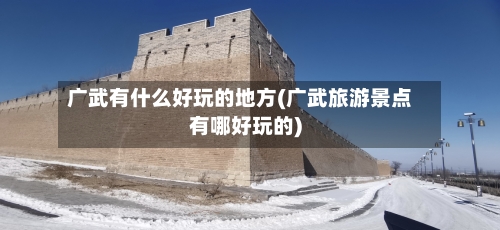 广武有什么好玩的地方(广武旅游景点有哪好玩的)