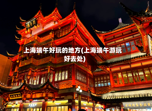 上海端午好玩的地方(上海端午游玩好去处)-第2张图片