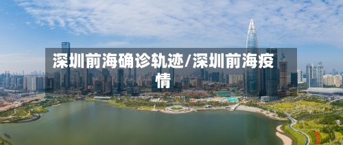 深圳前海确诊轨迹/深圳前海疫情-第3张图片