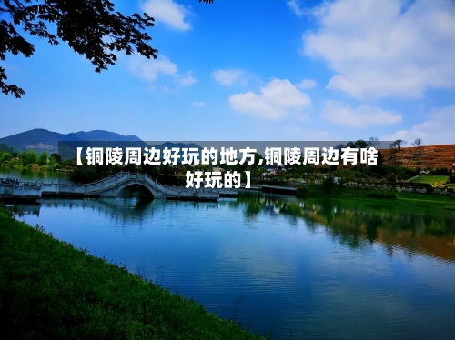 【铜陵周边好玩的地方,铜陵周边有啥好玩的】-第2张图片