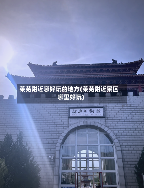 莱芜附近哪好玩的地方(莱芜附近景区哪里好玩)