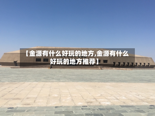 【金源有什么好玩的地方,金源有什么好玩的地方推荐】-第3张图片