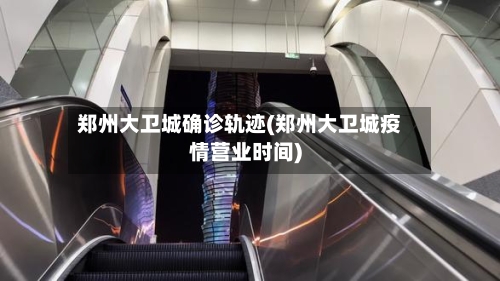郑州大卫城确诊轨迹(郑州大卫城疫情营业时间)-第2张图片