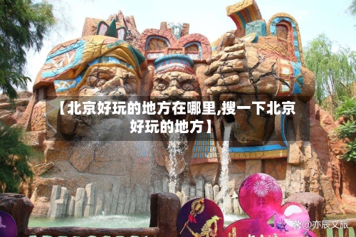 【北京好玩的地方在哪里,搜一下北京好玩的地方】