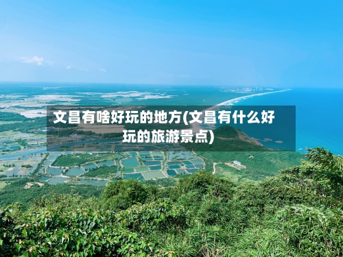 文昌有啥好玩的地方(文昌有什么好玩的旅游景点)