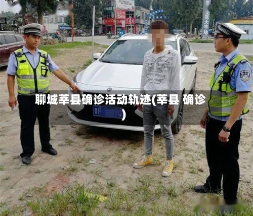 聊城莘县确诊活动轨迹(莘县 确诊)