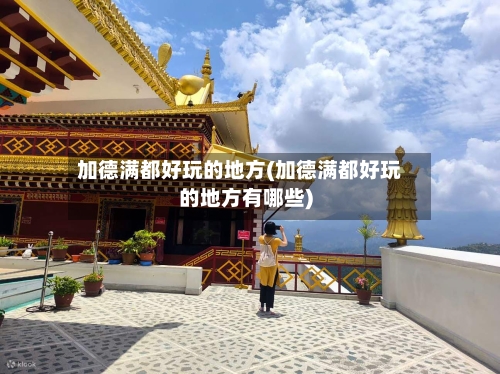 加德满都好玩的地方(加德满都好玩的地方有哪些)