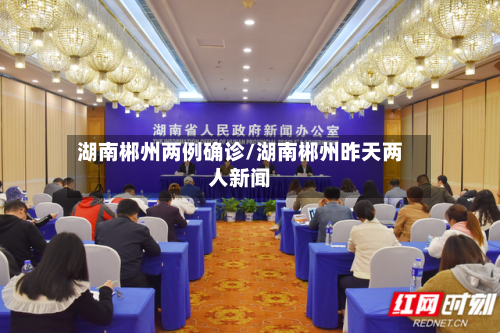 湖南郴州两例确诊/湖南郴州昨天两人新闻