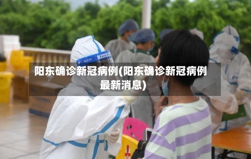 阳东确诊新冠病例(阳东确诊新冠病例最新消息)-第2张图片