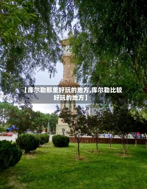 【库尔勒那里好玩的地方,库尔勒比较好玩的地方】