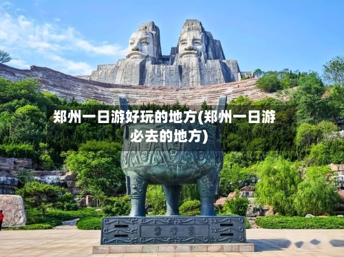 郑州一日游好玩的地方(郑州一日游必去的地方)-第2张图片