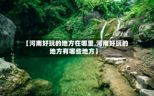 【河南好玩的地方在哪里,河南好玩的地方有哪些地方】