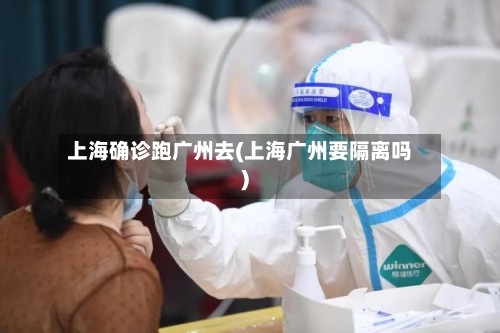 上海确诊跑广州去(上海广州要隔离吗)