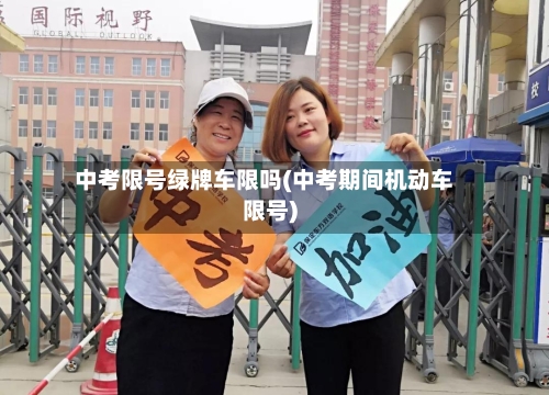 中考限号绿牌车限吗(中考期间机动车限号)-第3张图片