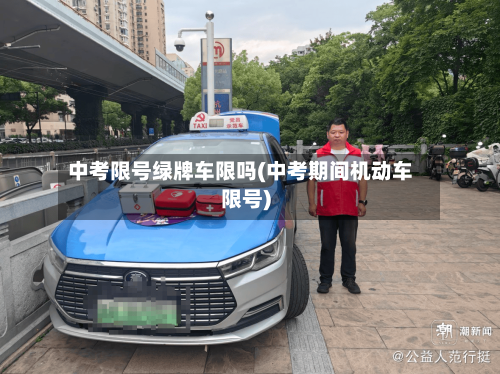 中考限号绿牌车限吗(中考期间机动车限号)-第2张图片