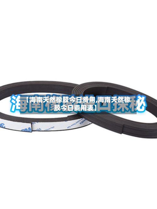 【海南天然橡胶今日费用,海南天然橡胶今日费用表】