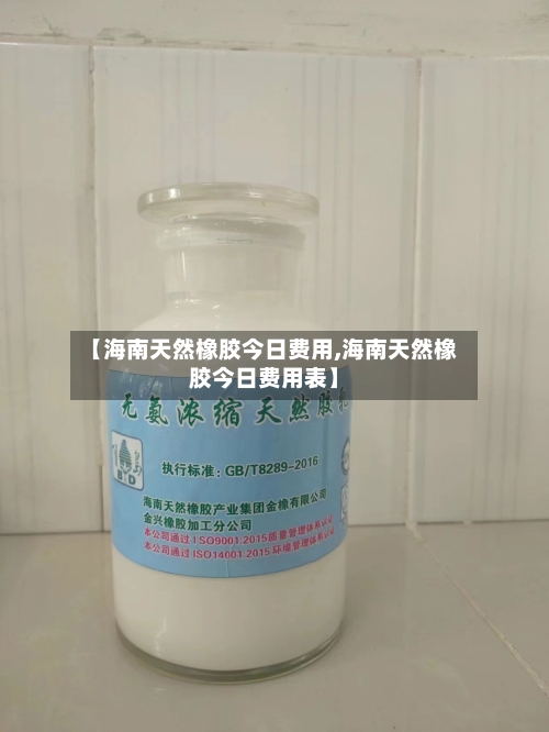 【海南天然橡胶今日费用,海南天然橡胶今日费用表】-第2张图片