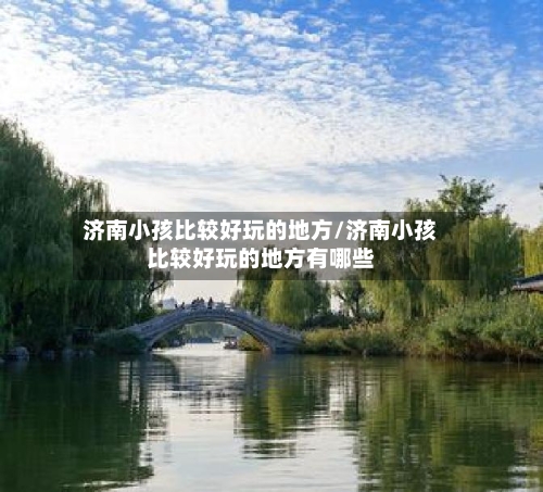 济南小孩比较好玩的地方/济南小孩比较好玩的地方有哪些-第2张图片