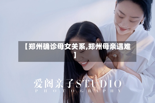 【郑州确诊母女关系,郑州母亲遇难】