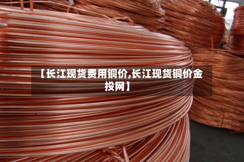 【长江现货费用铜价,长江现货铜价金投网】-第2张图片