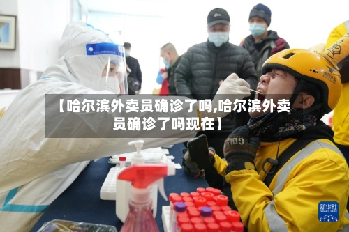 【哈尔滨外卖员确诊了吗,哈尔滨外卖员确诊了吗现在】