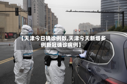 【天津今日确诊例数,天津今天新增多例新冠确诊病例】-第3张图片