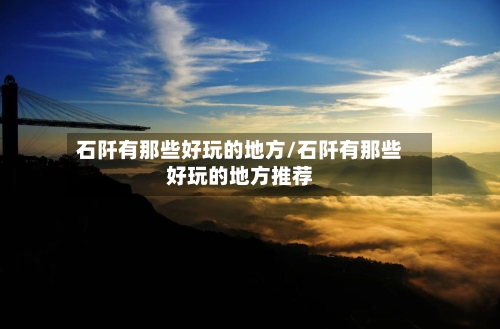 石阡有那些好玩的地方/石阡有那些好玩的地方推荐