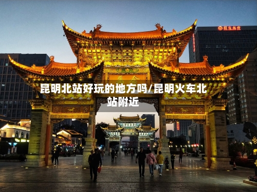 昆明北站好玩的地方吗/昆明火车北站附近-第2张图片