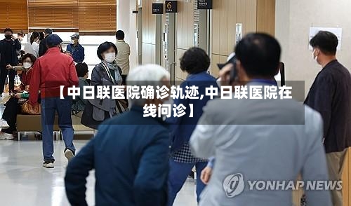 【中日联医院确诊轨迹,中日联医院在线问诊】-第2张图片